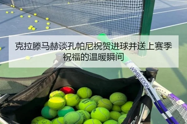 克拉滕马赫谈孔帕尼祝贺进球并送上赛季祝福的温暖瞬间 | LEYUSPORTS