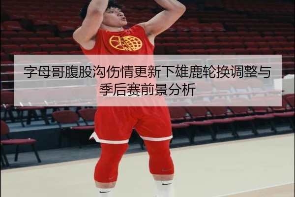 字母哥腹股沟伤情更新下雄鹿轮换调整与季后赛前景分析 - LEYUSPORTS