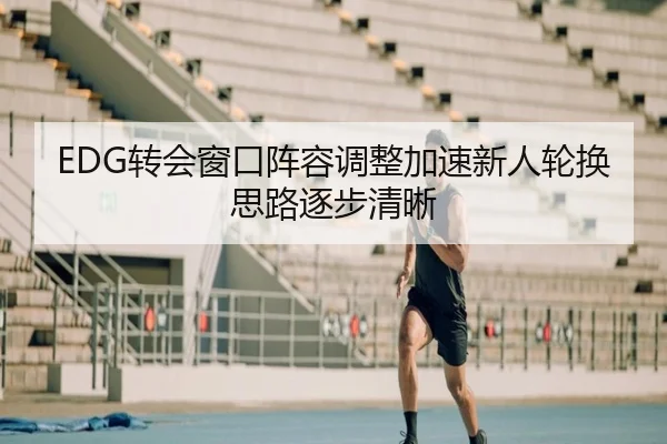 EDG转会窗口阵容调整加速新人轮换思路逐步清晰 - LEYUSPORTS
